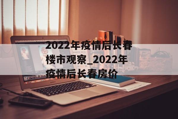 2022年疫情后长春楼市观察_2022年疫情后长春房价