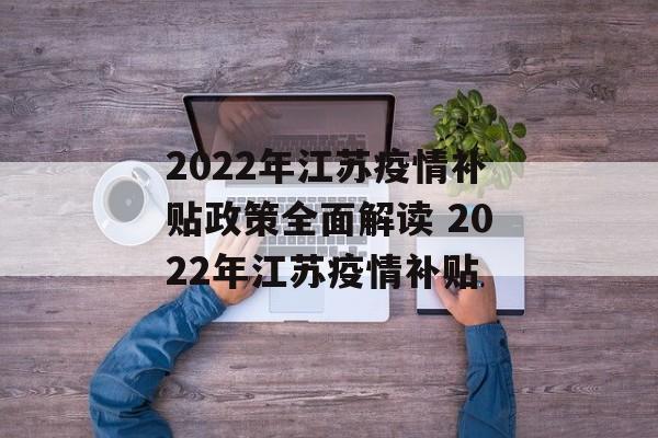 2022年江苏疫情补贴政策全面解读 2022年江苏疫情补贴