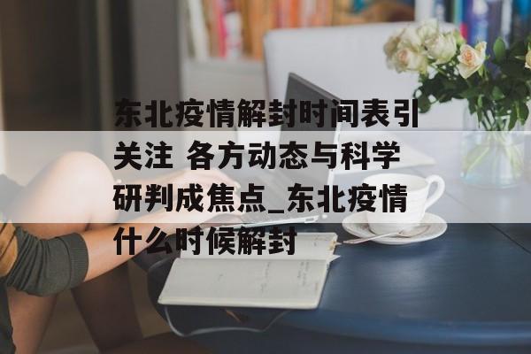 东北疫情解封时间表引关注 各方动态与科学研判成焦点_东北疫情什么时候解封