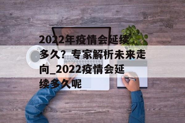 2022年疫情会延续多久？专家解析未来走向_2022疫情会延续多久呢