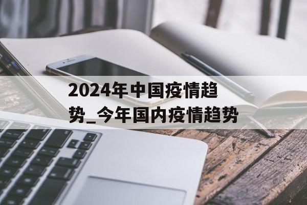 2024年中国疫情趋势_今年国内疫情趋势