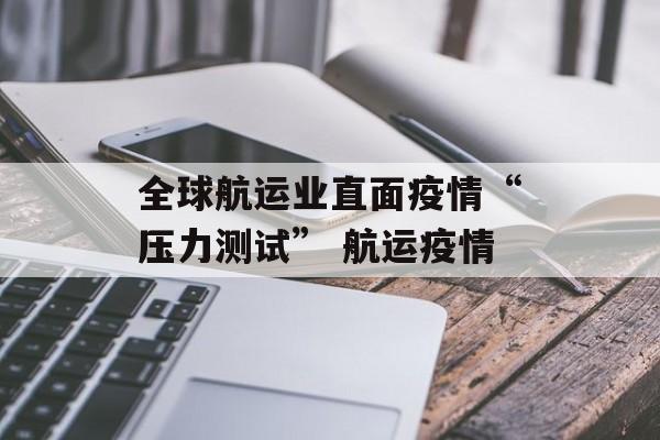 全球航运业直面疫情“压力测试” 航运疫情