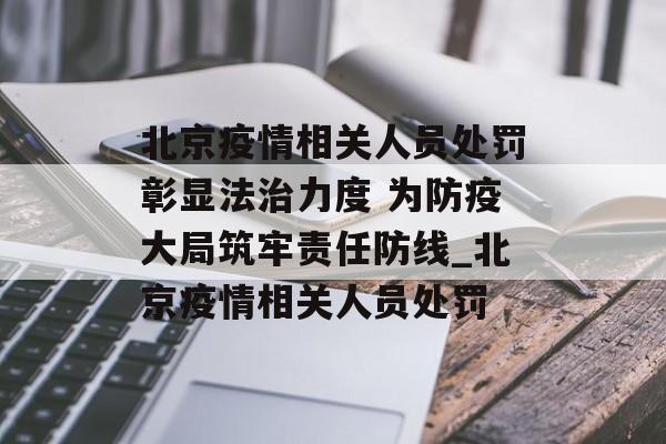 北京疫情相关人员处罚彰显法治力度 为防疫大局筑牢责任防线_北京疫情相关人员处罚