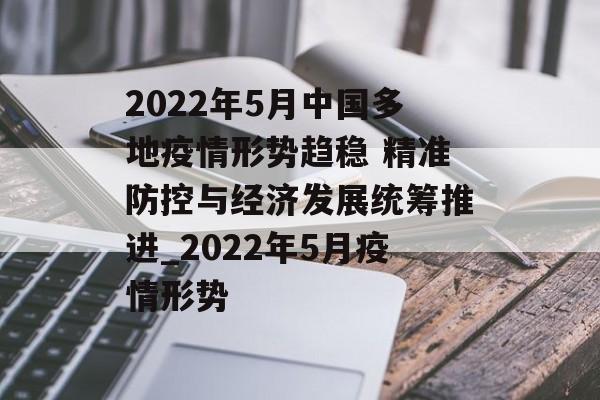 2022年5月中国多地疫情形势趋稳 精准防控与经济发展统筹推进_2022年5月疫情形势