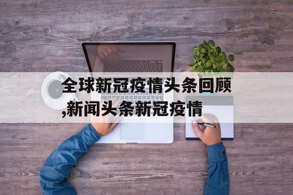 全球新冠疫情头条回顾,新闻头条新冠疫情