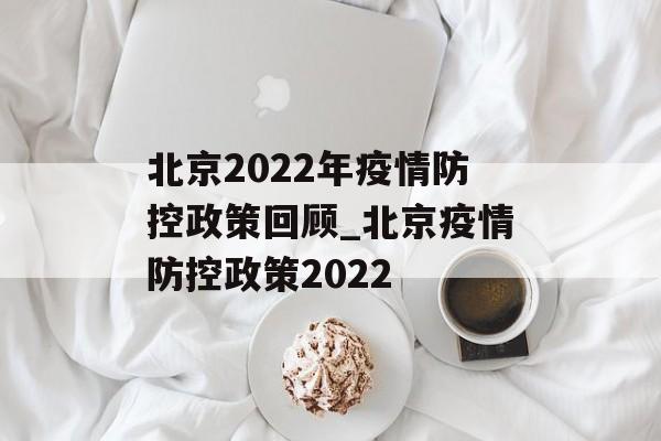 北京2022年疫情防控政策回顾_北京疫情防控政策2022