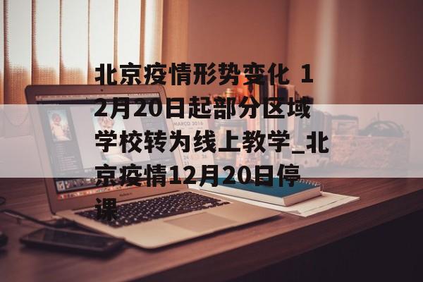 北京疫情形势变化 12月20日起部分区域学校转为线上教学_北京疫情12月20日停课