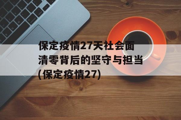 保定疫情27天社会面清零背后的坚守与担当(保定疫情27)