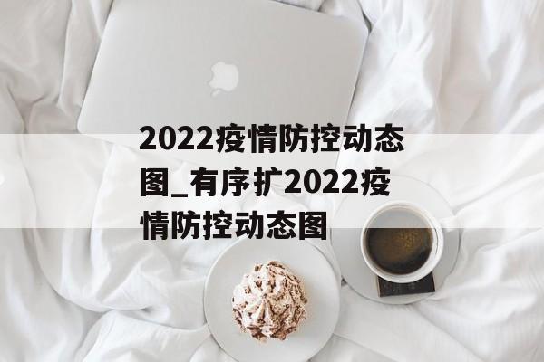 2022疫情防控动态图_有序扩2022疫情防控动态图
