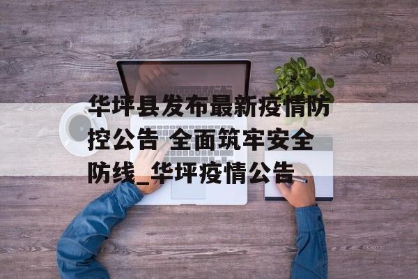 华坪县发布最新疫情防控公告 全面筑牢安全防线_华坪疫情公告