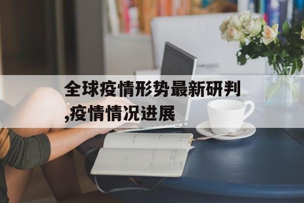 全球疫情形势最新研判,疫情情况进展