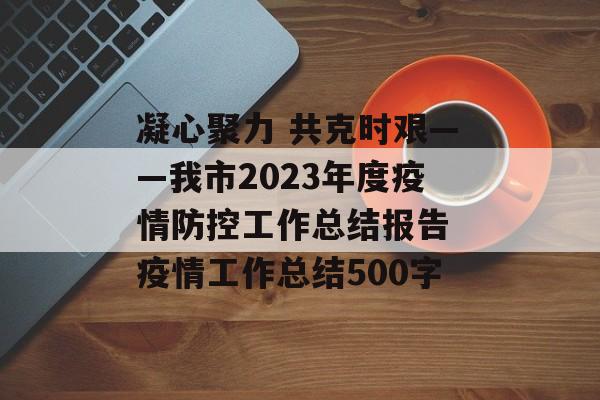 凝心聚力 共克时艰——我市2023年度疫情防控工作总结报告 疫情工作总结500字