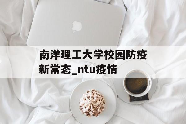 南洋理工大学校园防疫新常态_ntu疫情