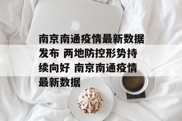 南京南通疫情最新数据发布 两地防控形势持续向好 南京南通疫情最新数据