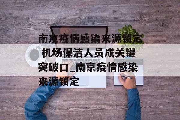 南京疫情感染来源锁定 机场保洁人员成关键突破口_南京疫情感染来源锁定