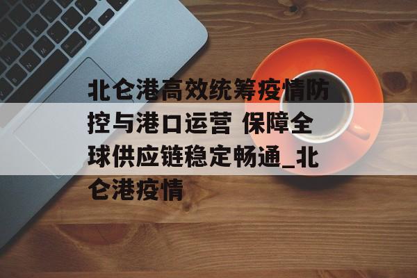 北仑港高效统筹疫情防控与港口运营 保障全球供应链稳定畅通_北仑港疫情
