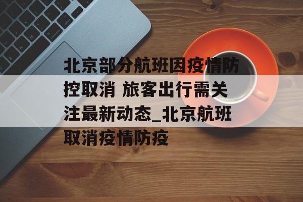 北京部分航班因疫情防控取消 旅客出行需关注最新动态_北京航班取消疫情防疫