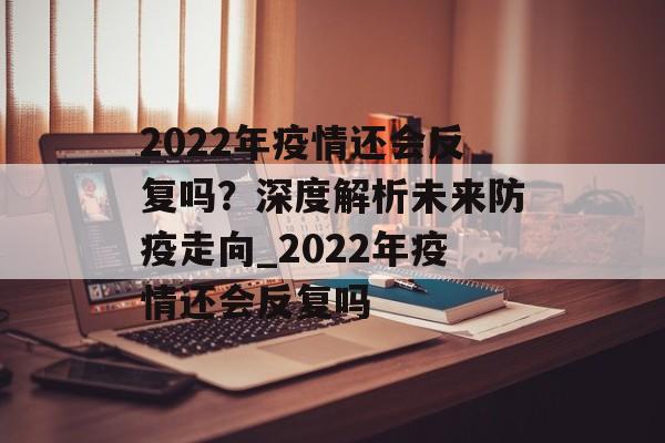 2022年疫情还会反复吗？深度解析未来防疫走向_2022年疫情还会反复吗