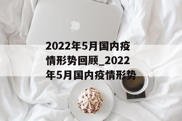 2022年5月国内疫情形势回顾_2022年5月国内疫情形势