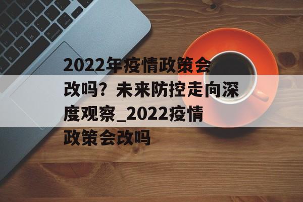 2022年疫情政策会改吗？未来防控走向深度观察_2022疫情政策会改吗