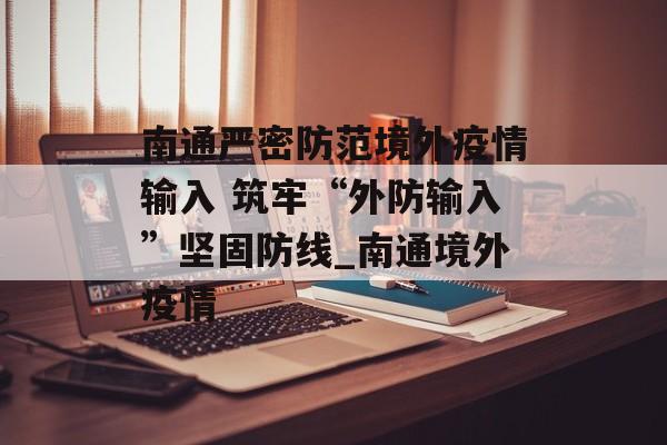南通严密防范境外疫情输入 筑牢“外防输入”坚固防线_南通境外疫情