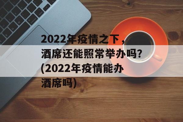 2022年疫情之下，酒席还能照常举办吗？(2022年疫情能办酒席吗)