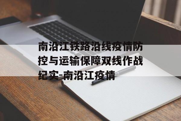 南沿江铁路沿线疫情防控与运输保障双线作战纪实-南沿江疫情
