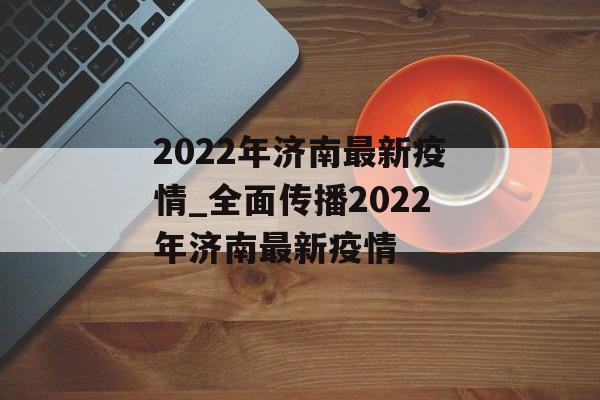 2022年济南最新疫情_全面传播2022年济南最新疫情