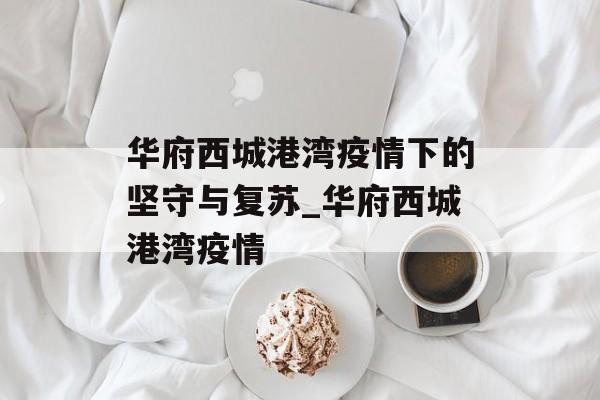 华府西城港湾疫情下的坚守与复苏_华府西城港湾疫情