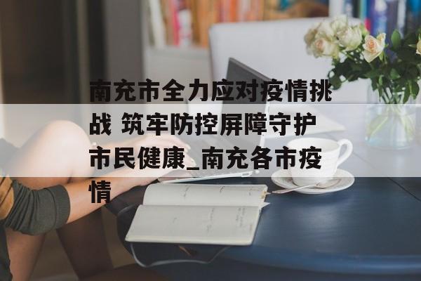 南充市全力应对疫情挑战 筑牢防控屏障守护市民健康_南充各市疫情