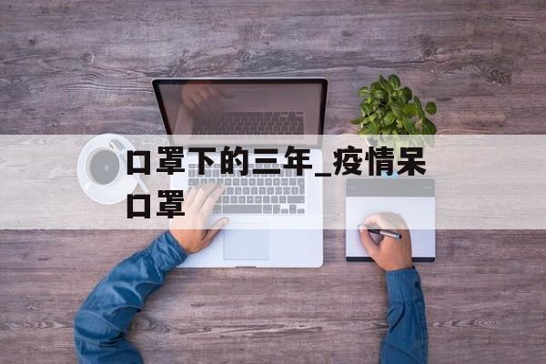 口罩下的三年_疫情呆口罩