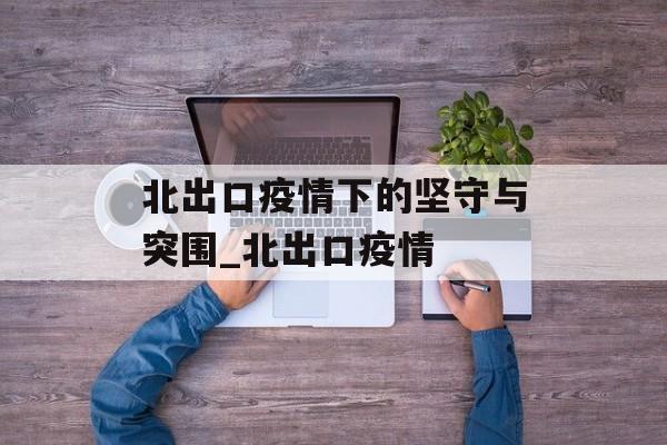 北出口疫情下的坚守与突围_北出口疫情
