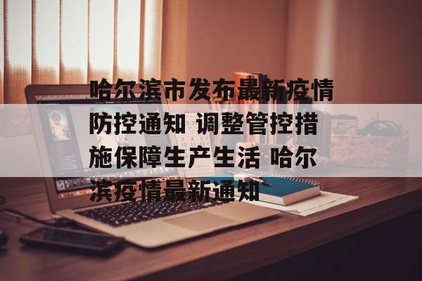 哈尔滨市发布最新疫情防控通知 调整管控措施保障生产生活 哈尔滨疫情最新通知
