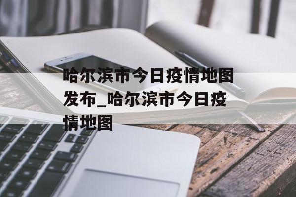 哈尔滨市今日疫情地图发布_哈尔滨市今日疫情地图