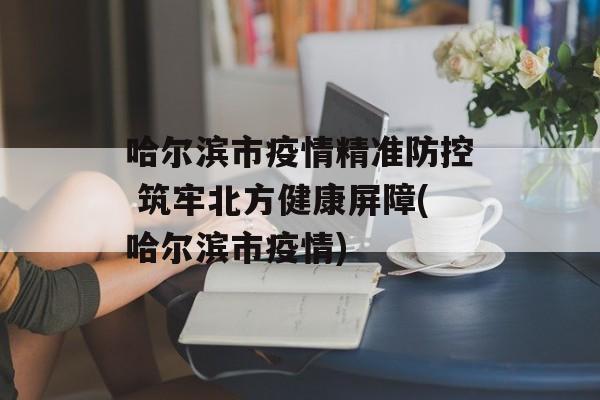 哈尔滨市疫情精准防控 筑牢北方健康屏障(哈尔滨市疫情)