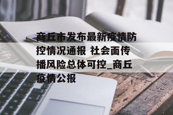 商丘市发布最新疫情防控情况通报 社会面传播风险总体可控_商丘疫情公报