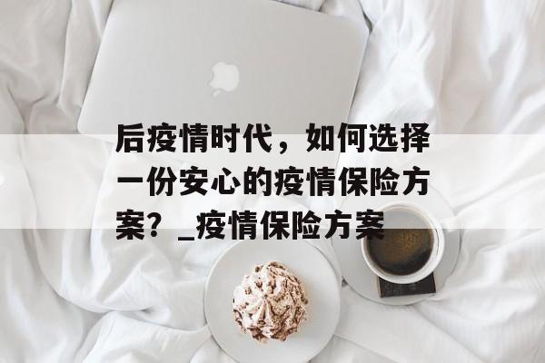 后疫情时代，如何选择一份安心的疫情保险方案？_疫情保险方案
