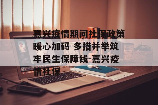 嘉兴疫情期间社保政策暖心加码 多措并举筑牢民生保障线-嘉兴疫情社保