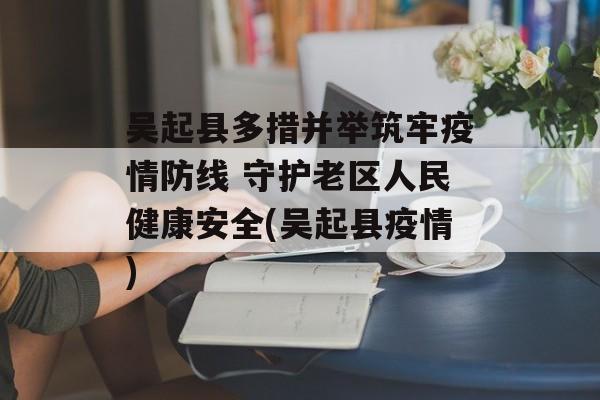 吴起县多措并举筑牢疫情防线 守护老区人民健康安全(吴起县疫情)