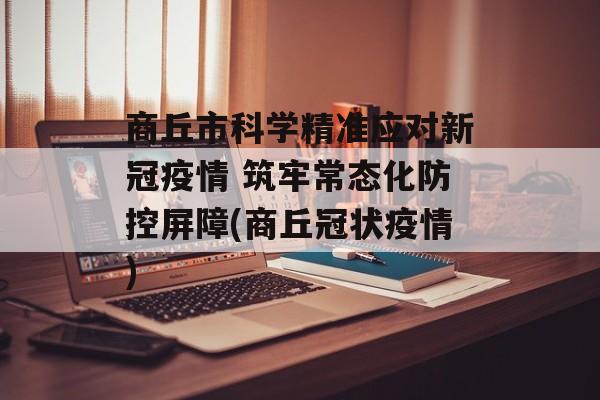 商丘市科学精准应对新冠疫情 筑牢常态化防控屏障(商丘冠状疫情)