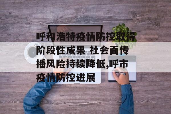 呼和浩特疫情防控取得阶段性成果 社会面传播风险持续降低,呼市疫情防控进展