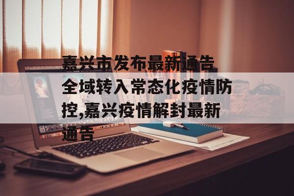 嘉兴市发布最新通告 全域转入常态化疫情防控,嘉兴疫情解封最新通告