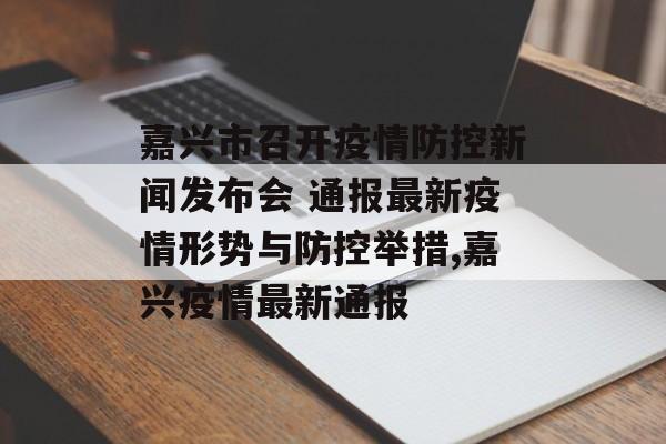 嘉兴市召开疫情防控新闻发布会 通报最新疫情形势与防控举措,嘉兴疫情最新通报