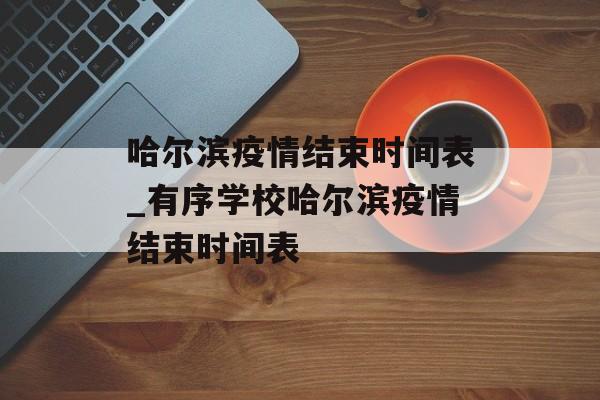 哈尔滨疫情结束时间表_有序学校哈尔滨疫情结束时间表