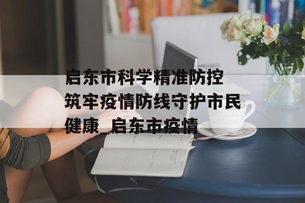 启东市科学精准防控 筑牢疫情防线守护市民健康_启东市疫情