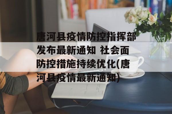 唐河县疫情防控指挥部发布最新通知 社会面防控措施持续优化(唐河县疫情最新通知)