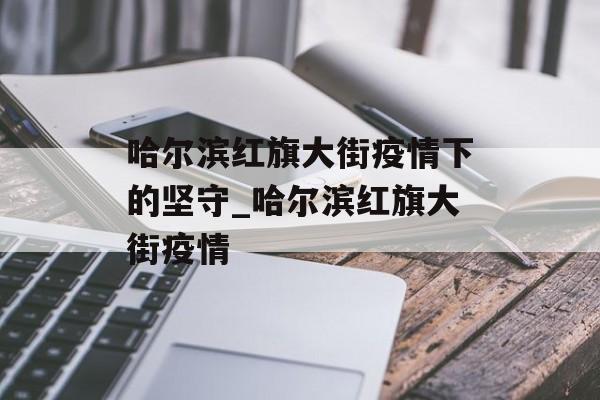 哈尔滨红旗大街疫情下的坚守_哈尔滨红旗大街疫情