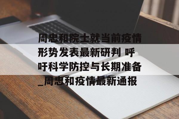 周忠和院士就当前疫情形势发表最新研判 呼吁科学防控与长期准备_周忠和疫情最新通报