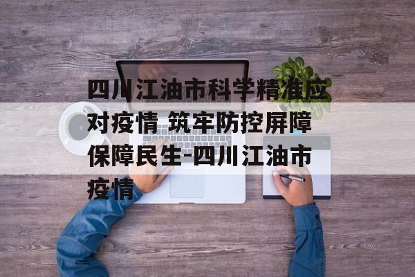 四川江油市科学精准应对疫情 筑牢防控屏障保障民生-四川江油市疫情