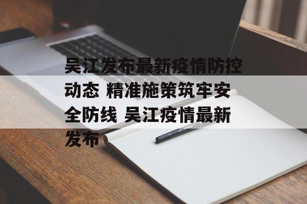吴江发布最新疫情防控动态 精准施策筑牢安全防线 吴江疫情最新发布